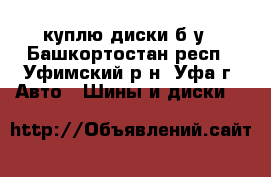 куплю диски б/у - Башкортостан респ., Уфимский р-н, Уфа г. Авто » Шины и диски   